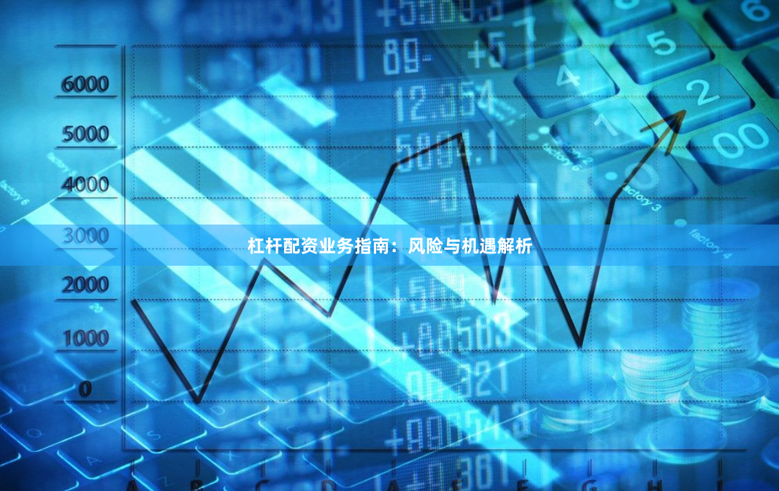杠杆配资业务指南:风险与机遇解析