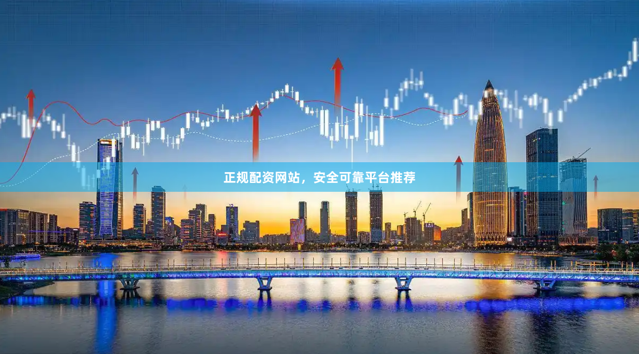 正规配资网站，安全可靠平台推荐