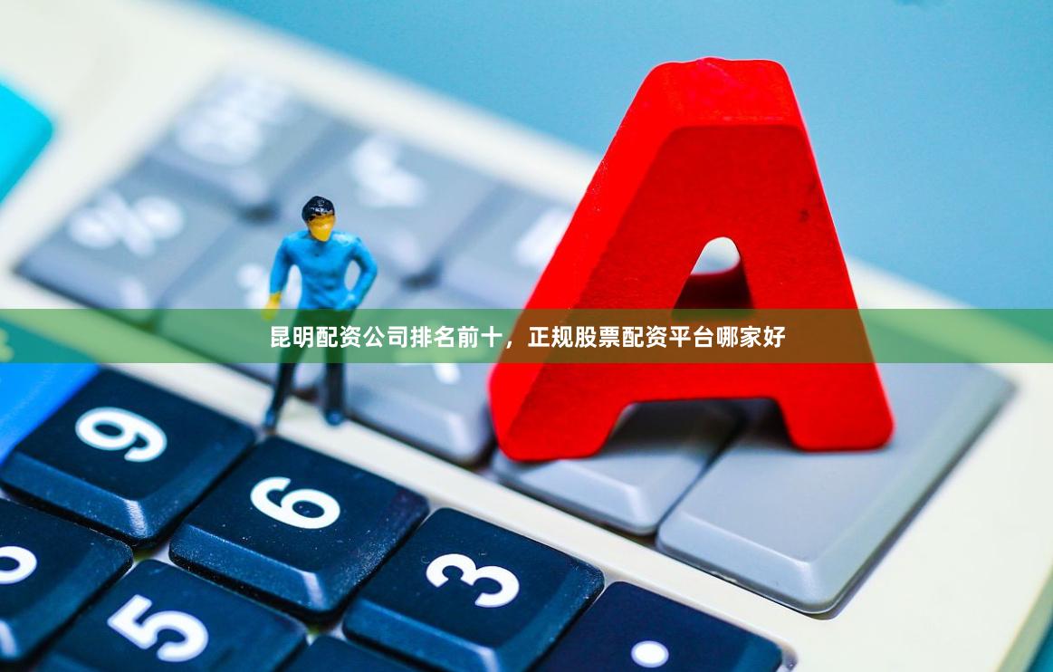 昆明配资公司排名前十，正规股票配资平台哪家好
