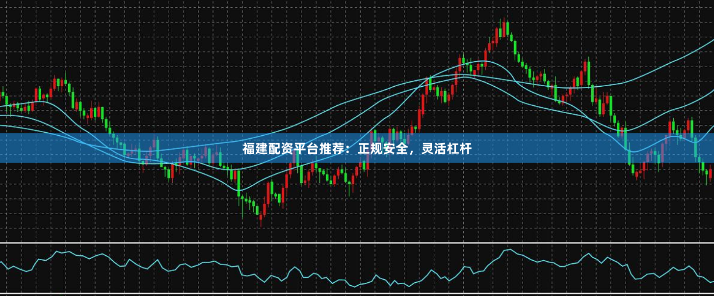 福建配资平台推荐：正规安全，灵活杠杆