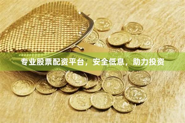 专业股票配资平台,安全低息,助力投资