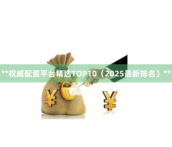 **权威配资平台精选TOP10（2025最新排名）**