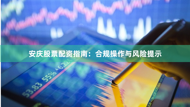 安庆股票配资指南：合规操作与风险提示