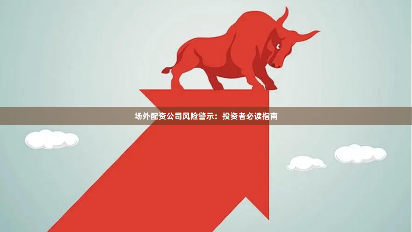 场外配资公司风险警示：投资者必读指南