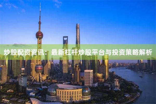 炒股配资资讯：最新杠杆炒股平台与投资策略解析