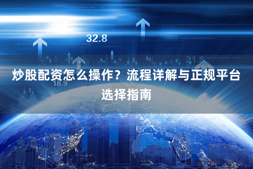 炒股配资怎么操作？流程详解与正规平台选择指南