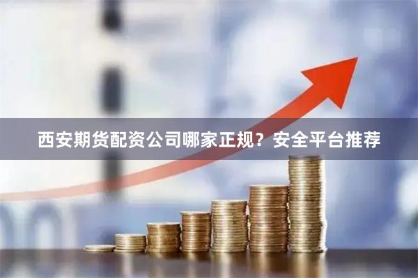 西安期货配资公司哪家正规？安全平台推荐