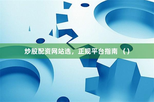 炒股配资网站选，正规平台指南 （）