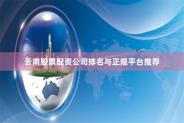 云南股票配资公司排名与正规平台推荐