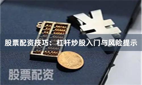 股票配资技巧：杠杆炒股入门与风险提示