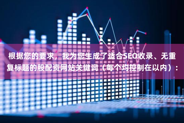 根据您的要求，我为您生成了适合SEO收录、无重复标题的股配资网站关键词（每个均控制在以内）：