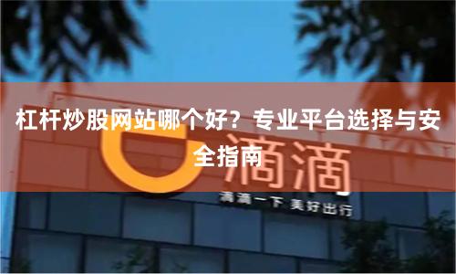 杠杆炒股网站哪个好？专业平台选择与安全指南